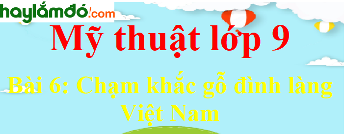 Mỹ thuật lớp 9 Bài 6: Chạm khắc gỗ đình làng Việt Nam