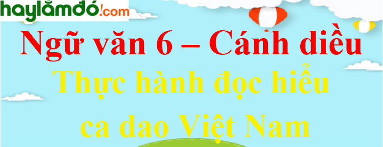 Soạn bài Thực hành đọc hiểu - Ca dao Việt Nam Ngữ văn lớp 6 - Cánh diều