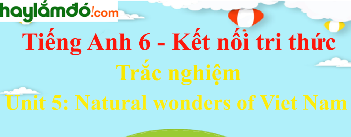 Trắc nghiệm Tiếng Anh 6 Unit 5: Natural wonders of Viet Nam | Kết nối tri thức