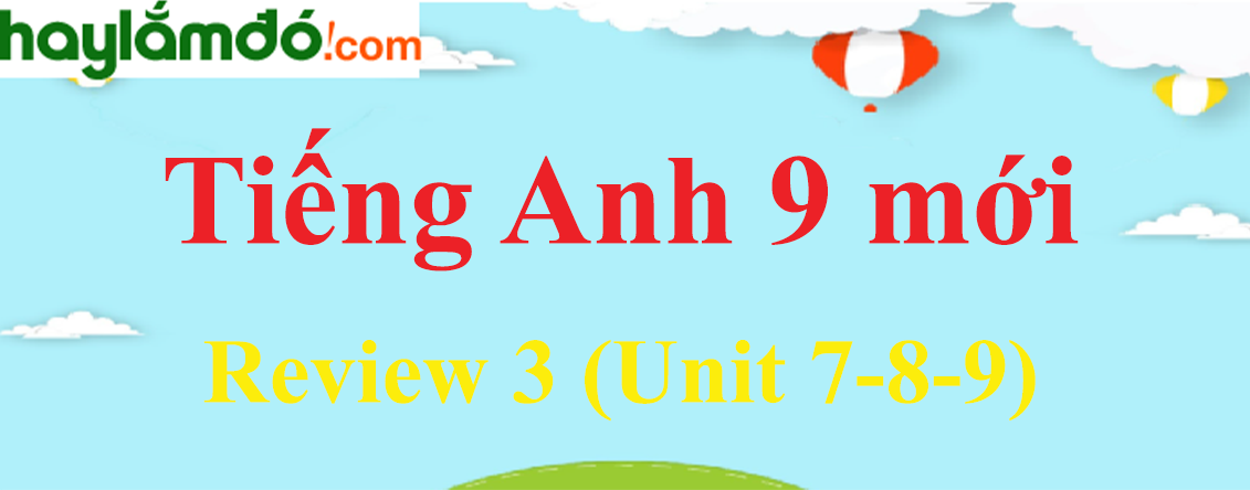 Tiếng Anh lớp 9 mới Review 3 (Unit 7-8-9)