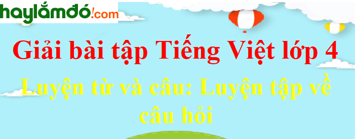Luyện từ và câu Luyện tập về câu hỏi trang 137 Tiếng Việt lớp 4 Tập 1