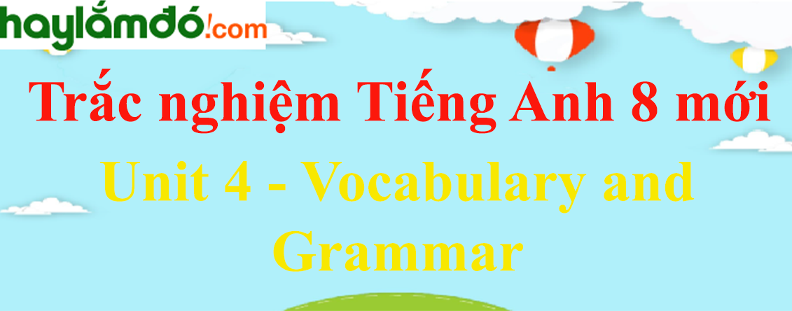 Bài tập trắc nghiệm Tiếng anh 8 mới Unit 4 (có đáp án): Vocabulary and Grammar