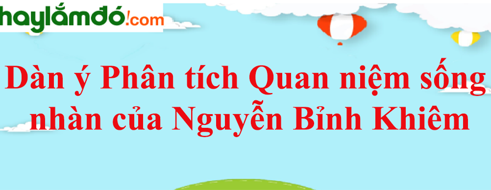 Dàn ý Phân tích Quan niệm sống nhàn của Nguyễn Bỉnh Khiêm trong bài thơ Nhàn năm 2023 - Văn mẫu lớp 10