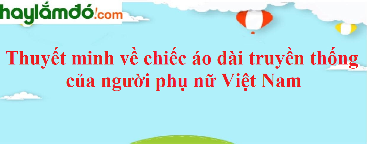 Thuyết minh về chiếc áo dài truyền thống của người phụ nữ Việt Nam năm 2023 - Văn mẫu lớp 8