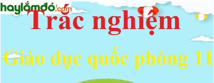 Bộ câu hỏi trắc nghiệm Giáo dục quốc phòng lớp 11 có đáp án