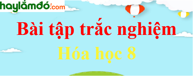 Bộ câu hỏi trắc nghiệm hóa học 8 có đáp án