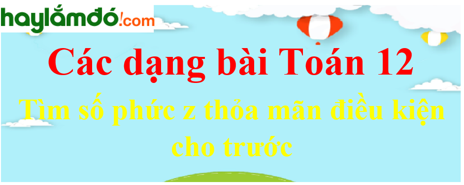 Tìm số phức z thỏa mãn điều kiện cho trước cực hay