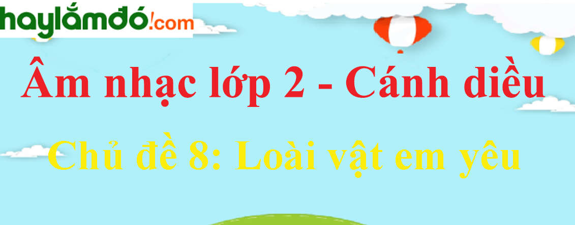 Âm nhạc lớp 2 Chủ đề 8: Loài vật em yêu | Giải Âm nhạc lớp 2 Cánh diều