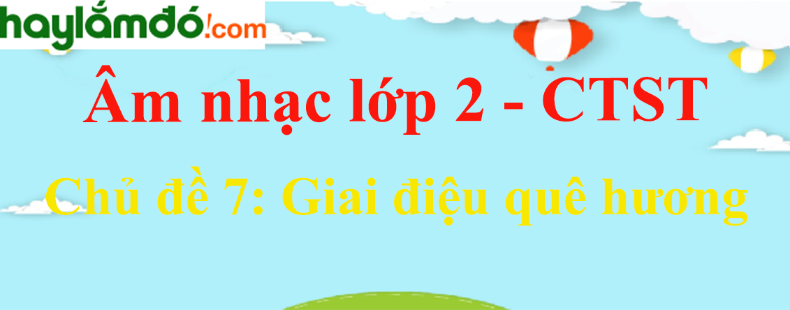 Âm nhạc lớp 2 Chủ đề 7: Giai điệu quê hương - Chân trời sáng tạo