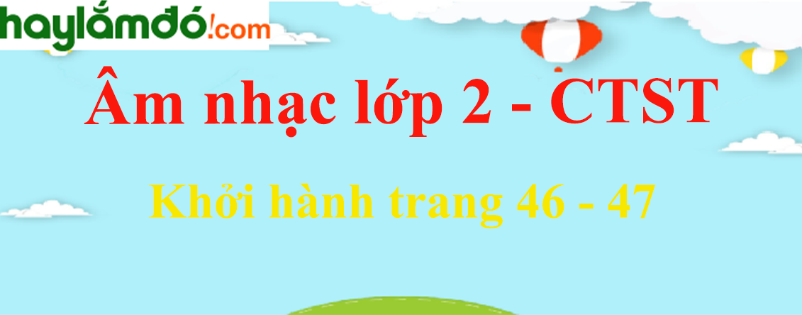 Âm nhạc lớp 2 trang 46 - 47 Khởi hành - Chân trời sáng tạo