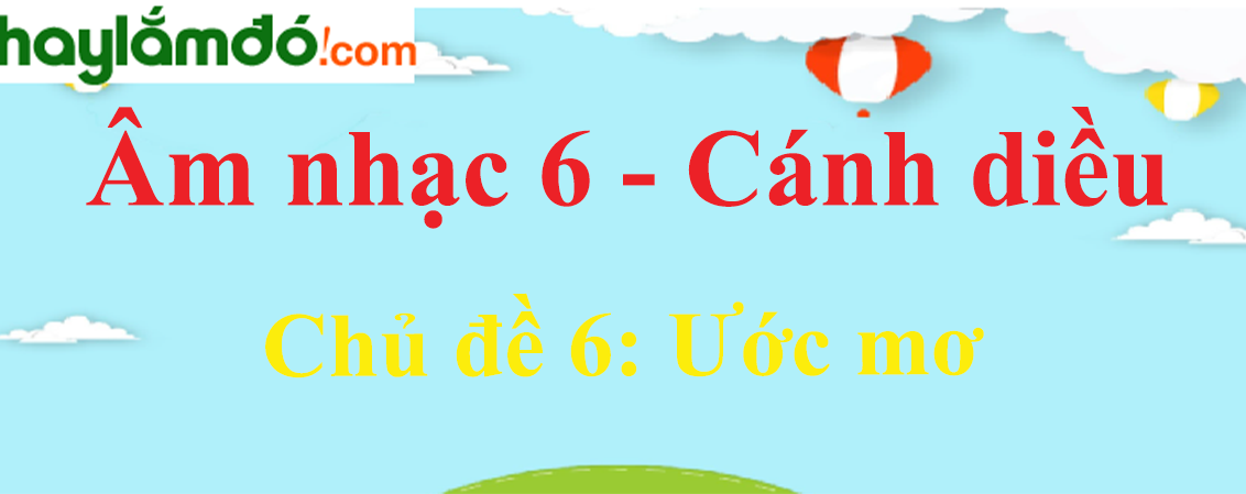 Soạn Âm nhạc lớp 6 Chủ đề 6: Ước mơ - Cánh diều