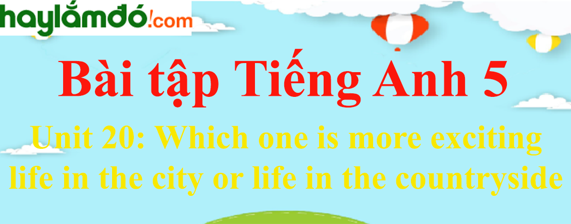 Từ vựng, Ngữ pháp, Bài tập Tiếng Anh 5 Unit 20 (có đáp án): Which one is more exciting, life in the city or life in the countryside