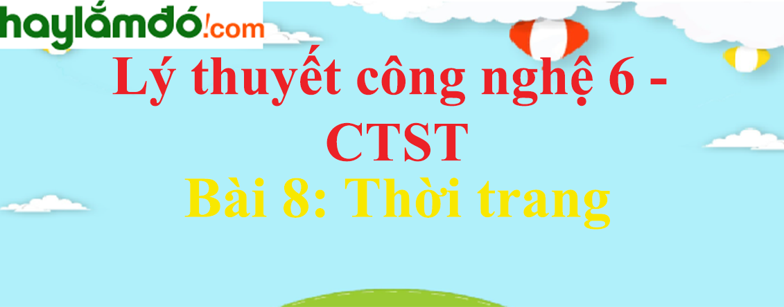 Lý thuyết Công nghệ 6 Bài 8: Thời trang - Chân trời sáng tạo