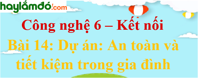 Công nghệ lớp 6 Bài 14: Dự án: An toàn và tiết kiệm trong gia đình - Kết nối tri thức với cuộc sống