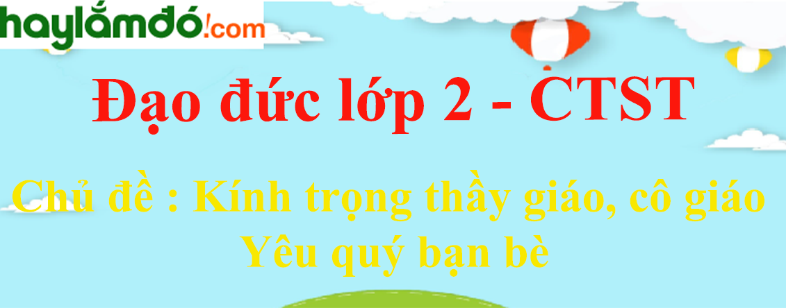 Đạo đức lớp 2 Chủ đề: Kính trọng thầy giáo, cô giáo Yêu quý bạn bè - Chân trời sáng tạo