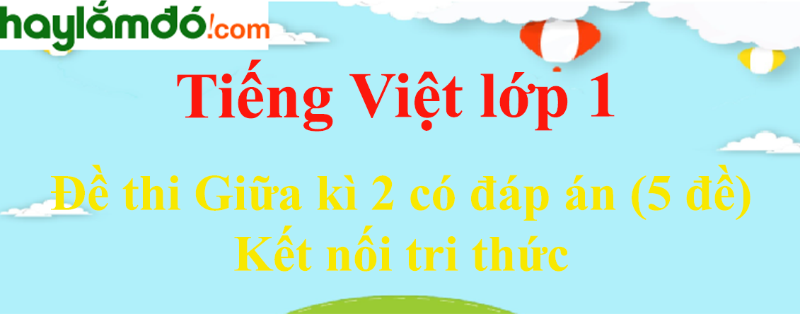 [Năm 2023] Đề thi Giữa kì 2 Tiếng Việt lớp 1 có đáp án (5 đề) - Kết nối tri thức