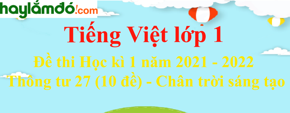 Đề thi Học kì 1 Tiếng Việt lớp 1 năm 2023 Thông tư 27 (10 đề) - Chân trời sáng tạo