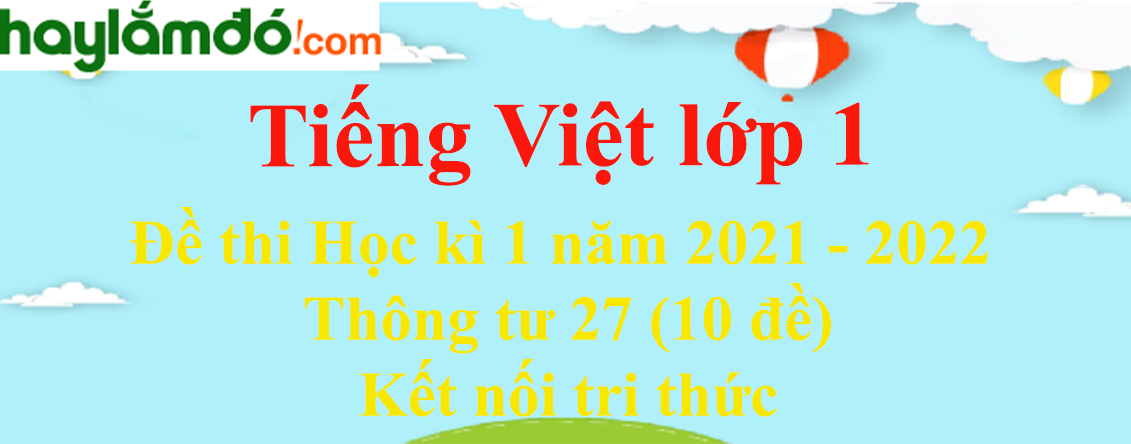 Đề thi Học kì 1 Tiếng Việt lớp 1 năm 2023 Thông tư 27 (10 đề) - Kết nối tri thức