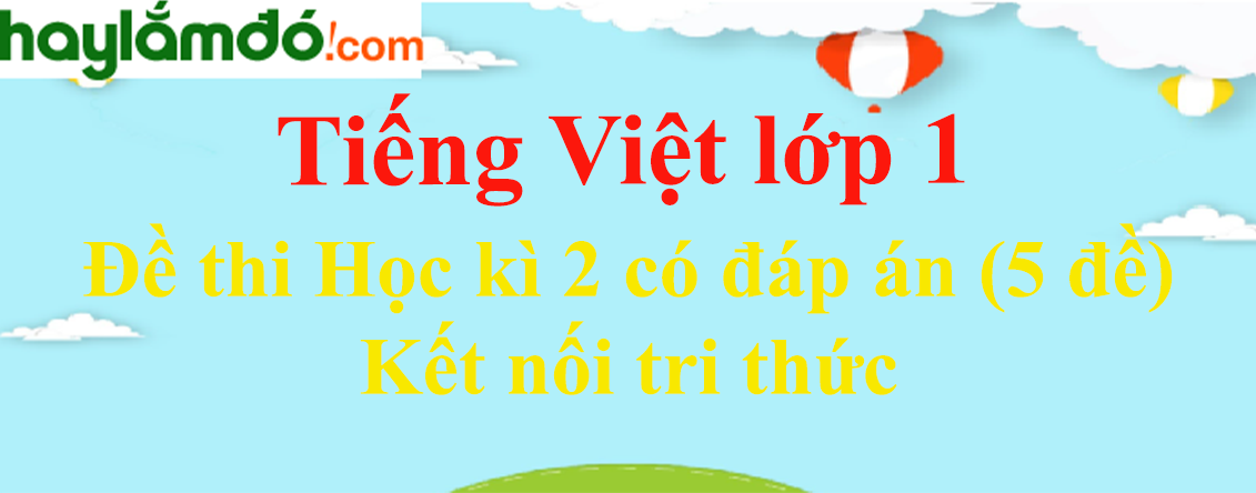 [Năm 2023] Đề thi Học kì 2 Tiếng Việt lớp 1 có đáp án (5 đề) - Kết nối tri thức