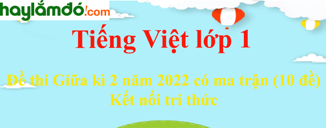 Đề thi Giữa kì 2 Tiếng Việt lớp 1 năm 2023 có ma trận (10 đề) - Kết nối tri thức