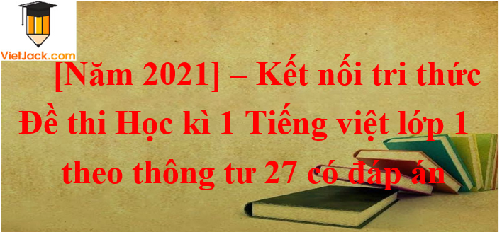 Đề thi Tiếng Việt lớp 1 Học kì 1 năm 2023 có đáp án (10 đề) | Kết nối tri thức