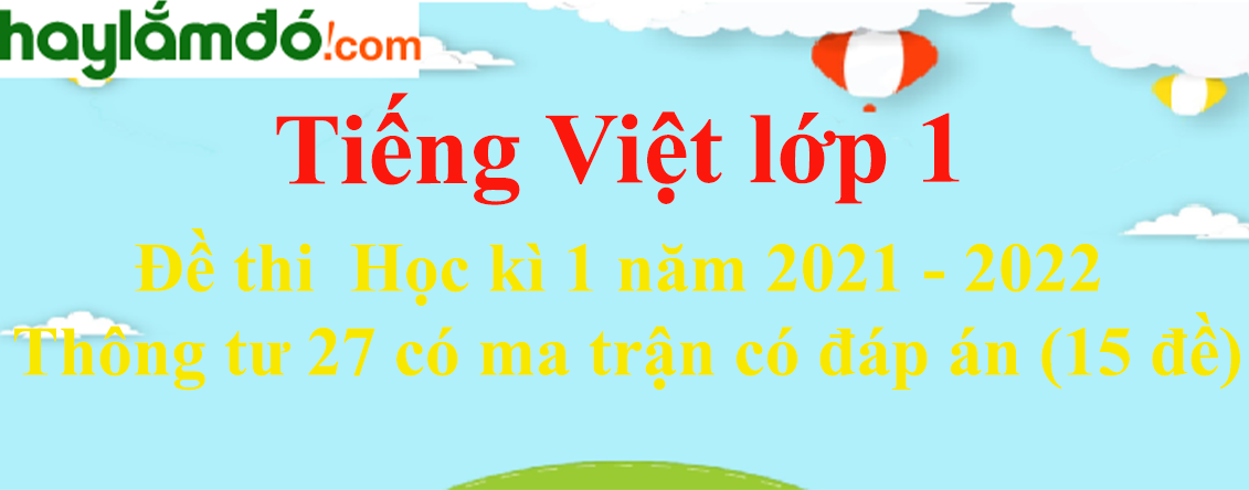 Đề thi Tiếng Việt lớp 1 Học kì 1 năm 2023 Thông tư 27 có ma trận có đáp án (15 đề)