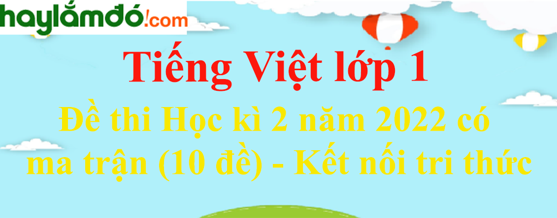 Đề thi Học kì 2 Tiếng Việt lớp 1 năm 2023 có ma trận (10 đề) - Kết nối tri thức