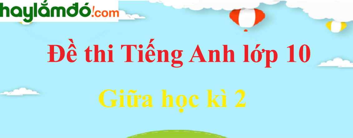 Đề thi Giữa kì 2 Tiếng Anh lớp 10 mới có đáp án (5 đề)