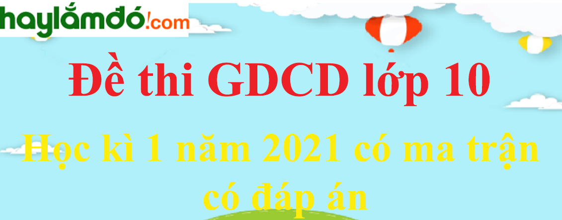 Bộ đề thi GDCD lớp 10 Học kì 1 năm 2023 có ma trận có đáp án (7 đề)