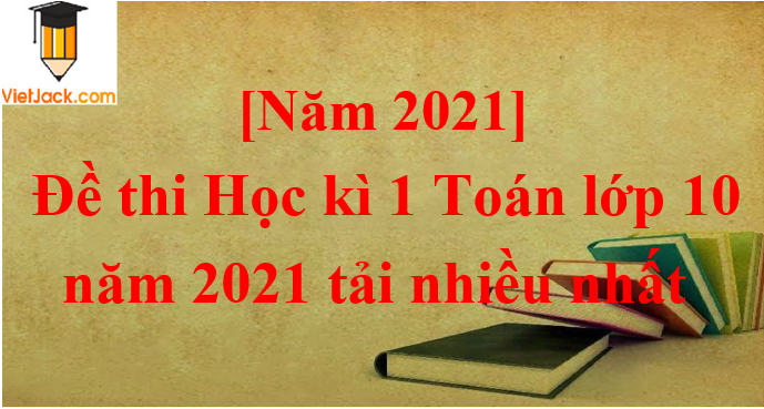 Bộ 10 Đề thi Toán lớp 10 Học kì 1 năm 2023 tải nhiều nhất