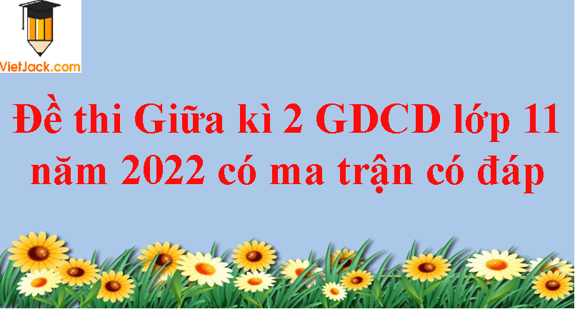 Đề thi Giữa kì 2 GDCD lớp 11 năm 2024 có ma trận có đáp án (3 đề)
