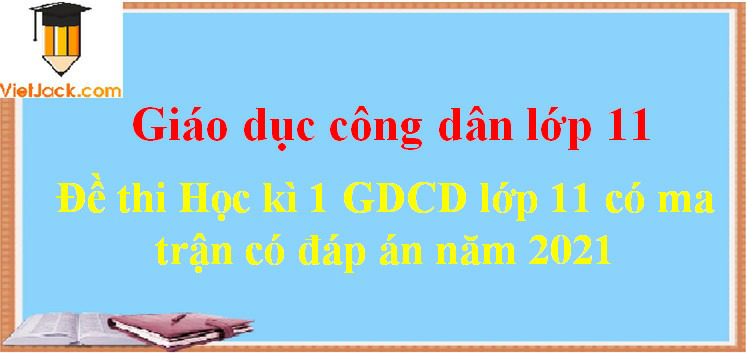 Bộ đề thi GDCD lớp 11 Học kì 1 năm 2024 có ma trận có đáp án (7 đề)