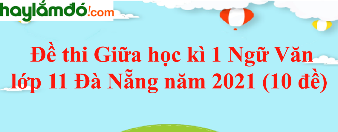 Đề thi Giữa học kì 1 Ngữ Văn lớp 11 Đà Nẵng năm 2024 (10 đề)