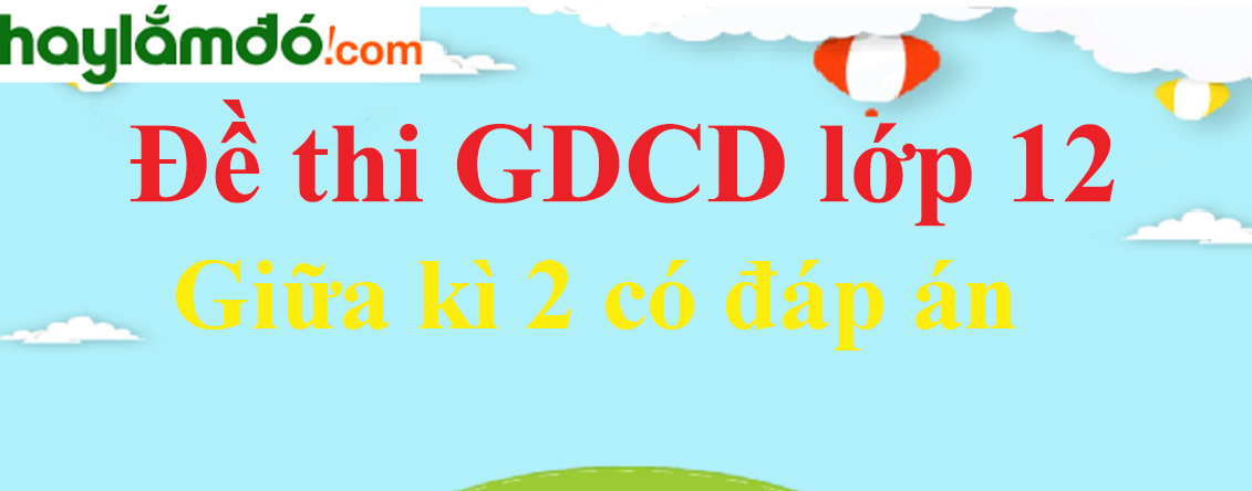 Đề thi Giữa kì 2 GDCD lớp 12 năm 2023 có ma trận có đáp án (3 đề)