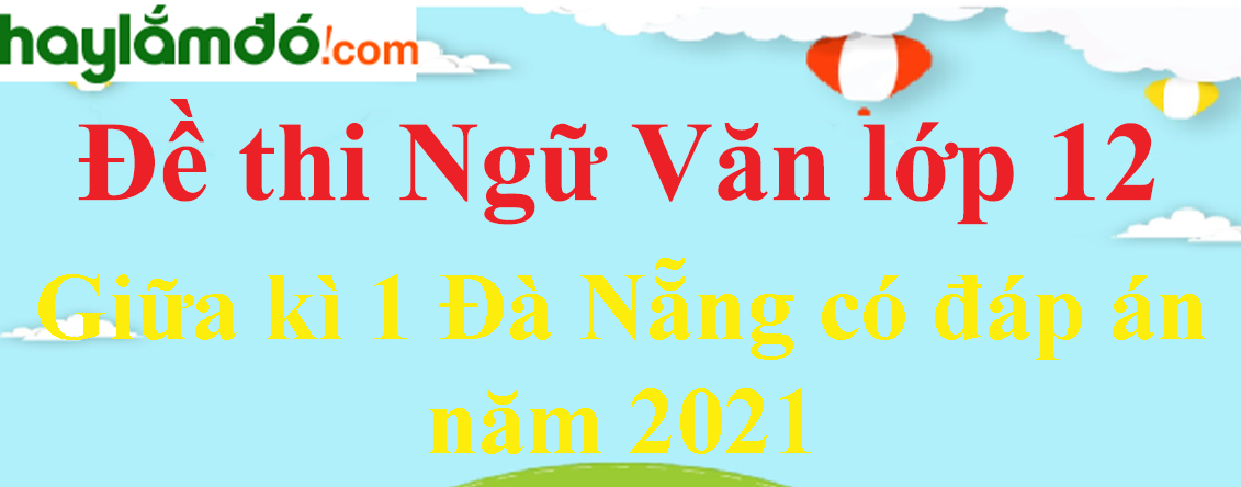 [Năm 2023] Đề thi Giữa kì 1 Ngữ Văn lớp 12 Đà Nẵng có đáp án (10 đề)