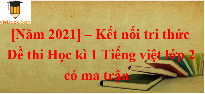 Đề thi Cuối học kì 1 Tiếng Việt lớp 2 Kết nối tri thức năm 2023 có ma trận (10 đề)