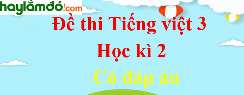 Đề thi Học kì 2 Tiếng Việt lớp 3 năm 2023 có đáp án (10 đề)