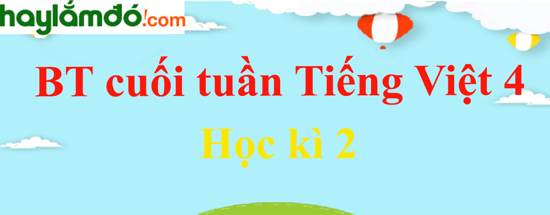Bài tập cuối tuần Tiếng Việt lớp 4 Học kì 2 chọn lọc, có đáp án