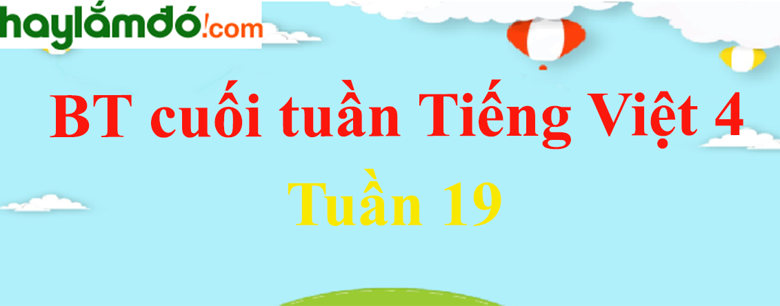 Bài tập cuối tuần Tiếng Việt lớp 4 Tuần 19 có đáp án
