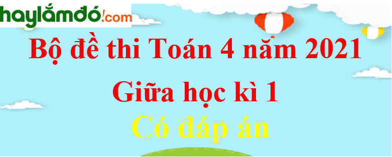 Đề Thi Giữa Kì 1 Toán Lớp 4 Có Đáp Án Năm 2022 - 2023 (10 Đề)