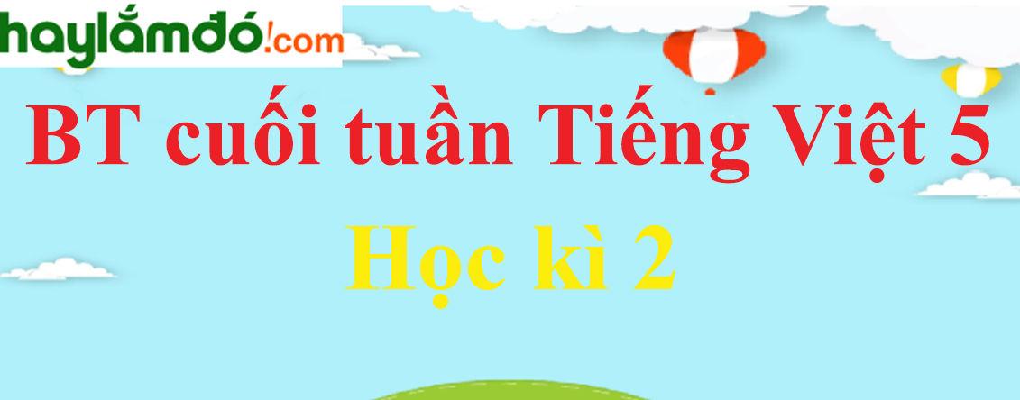 Bài tập cuối tuần Tiếng Việt lớp 5 Học kì 2 chọn lọc, có đáp án