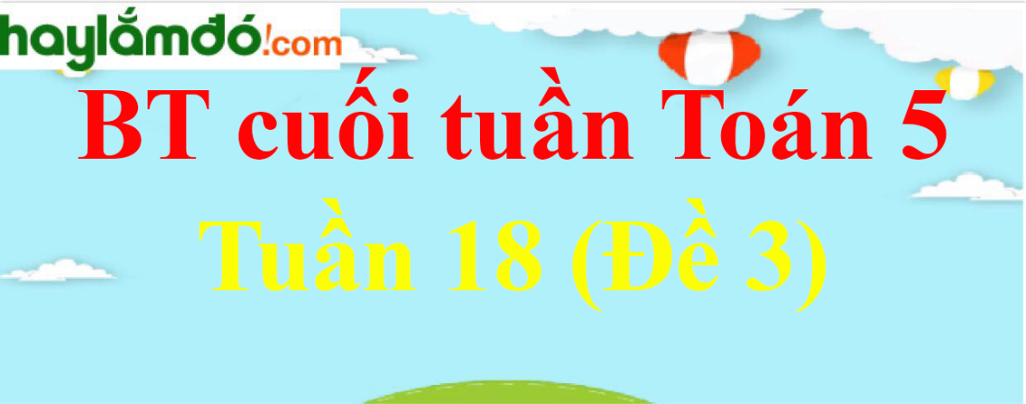 Bài tập cuối tuần Toán lớp 5 Tuần 18 có đáp án (Đề 3)