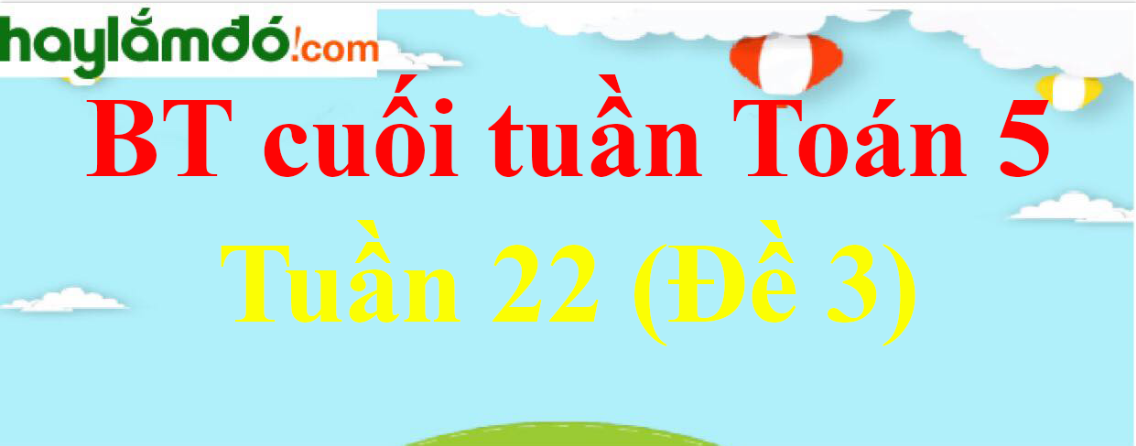 Bài tập cuối tuần Toán lớp 5 Tuần 22 có đáp án (Đề 3)