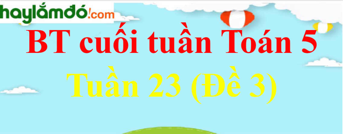 Bài tập cuối tuần Toán lớp 5 Tuần 23 có đáp án (Đề 3)