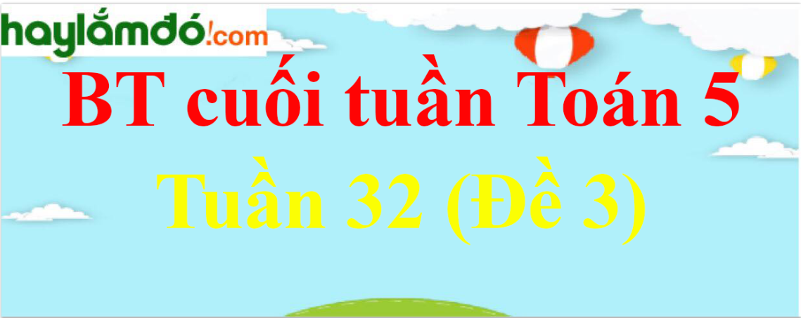 Bài tập cuối tuần Toán lớp 5 Tuần 32 có đáp án (Đề 3)