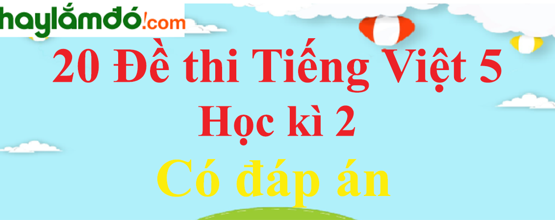 Bộ Đề thi Tiếng Việt lớp 5 Học kì 2 năm 2023 có đáp án (20 đề)