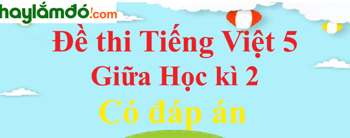 Đề thi Giữa học kì 2 Tiếng Việt lớp 5 năm 2023 có đáp án (10 đề)