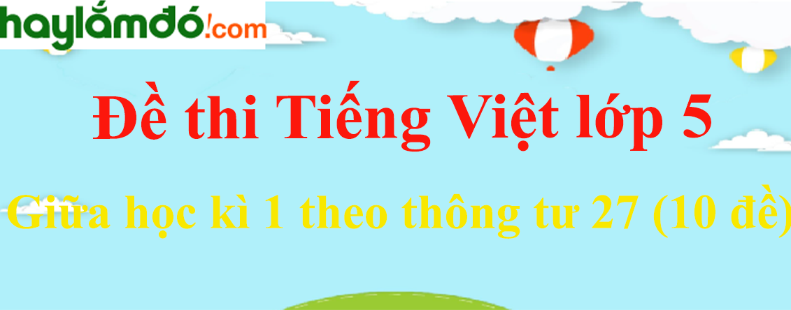 [Năm 2023] Đề thi Giữa kì 1 Tiếng Việt lớp 5 Thông tư 27 có đáp án (10 đề)