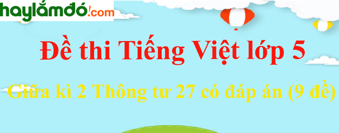 [Năm 2023] Đề thi Giữa kì 2 Tiếng Việt lớp 5 Thông tư 27 có đáp án (9 đề)