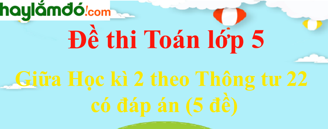 [Năm 2023] Đề thi Giữa kì 2 Toán lớp 5 theo Thông tư 22 có đáp án (5 đề)